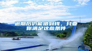 逾期后仍能借到钱,只要你满足这些条件