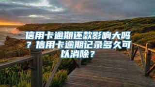 信用卡逾期还款影响大吗？信用卡逾期记录多久可以消除？