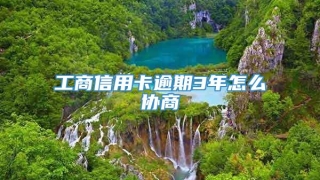 工商信用卡逾期3年怎么协商
