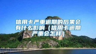 信用卡严重逾期的后果会有什么影响(信用卡逾期严重会怎样)