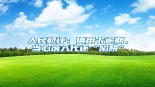人民财评:信用卡逾期,当心落入代还“陷阱”