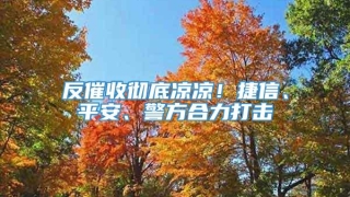 反催收彻底凉凉！捷信、平安、警方合力打击