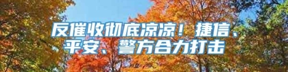 反催收彻底凉凉！捷信、平安、警方合力打击