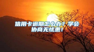 信用卡逾期怎么办?学会协商无忧患!