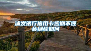 浦发银行信用卡逾期不还会继续如何