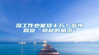 没工作也能贷十万?警惕网贷“隐秘的角落”
