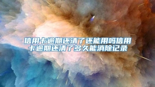 信用卡逾期还清了还能用吗信用卡逾期还清了多久能消除记录