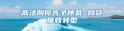 高法叫停先予仲裁 网贷催收转型