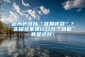 杭州也可以“延期还贷”？实探多家银行口风，回复竟是这样！