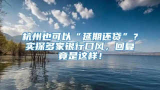 杭州也可以“延期还贷”?实探多家银行口风,回复竟是这样!