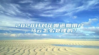 2020针对花呗逾期用户,马云怎么处理的?