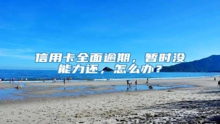 信用卡全面逾期,暂时没能力还,怎么办?