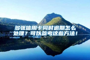 多张信用卡同时逾期怎么处理？可以参考这些方法！