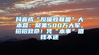 抖音成“反催收联盟”大本营:聚集500万大军,招招致命!凭“本事”借钱不还