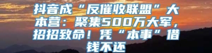 抖音成“反催收联盟”大本营：聚集500万大军，招招致命！凭“本事”借钱不还