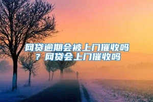 网贷逾期会被上门催收吗？网贷会上门催收吗