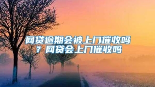 网贷逾期会被上门催收吗？网贷会上门催收吗