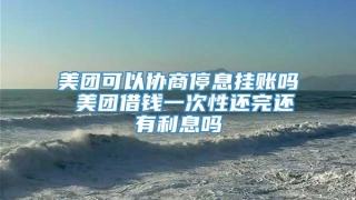 美团可以协商停息挂账吗 美团借钱一次性还完还有利息吗