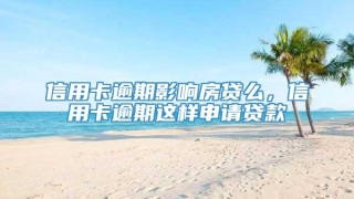 信用卡逾期影响房贷么，信用卡逾期这样申请贷款
