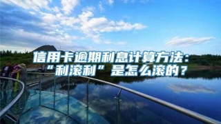 信用卡逾期利息计算方法：“利滚利”是怎么滚的？