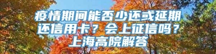 疫情期间能否少还或延期还信用卡？会上征信吗？上海高院解答