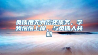 负债后无力偿还债务,学我慢慢上岸,与负债人共勉