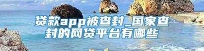 贷款app被查封_国家查封的网贷平台有哪些