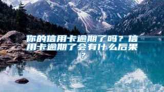 你的信用卡逾期了吗?信用卡逾期了会有什么后果?