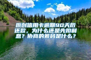 原创信用卡逾期90天后还款，为什么还是先扣利息？协商的筹码是什么？