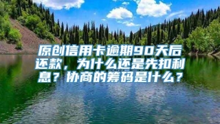 原创信用卡逾期90天后还款,为什么还是先扣利息?协商的筹码是什么?