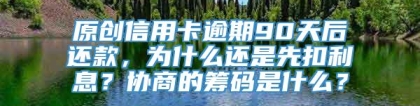 原创信用卡逾期90天后还款，为什么还是先扣利息？协商的筹码是什么？