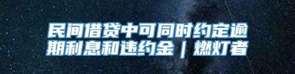 民间借贷中可同时约定逾期利息和违约金｜燃灯者