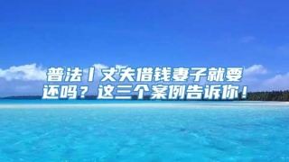 普法丨丈夫借钱妻子就要还吗？这三个案例告诉你！