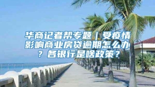 华商记者帮专题|受疫情影响商业房贷逾期怎么办?各银行是啥政策?