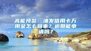 高能预警：浦发信用卡万用金怎么回事？逾期能申请吗？
