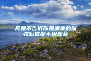 凡是不告诉你是哪家的催收短信都不用理会