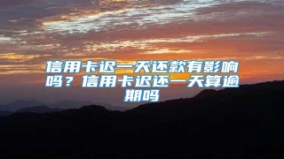 信用卡迟一天还款有影响吗?信用卡迟还一天算逾期吗