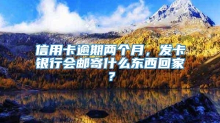 信用卡逾期两个月，发卡银行会邮寄什么东西回家？