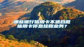 哪些银行信用卡不适合做信用卡停息挂账业务?