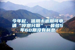 今年起，信用卡逾期可申请“停息分期”，最多5年60期没有利息