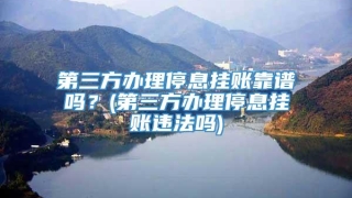 第三方办理停息挂账靠谱吗？(第三方办理停息挂账违法吗)