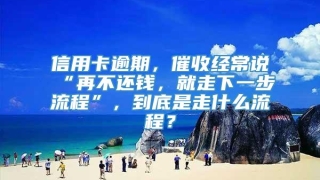 信用卡逾期，催收经常说“再不还钱，就走下一步流程”，到底是走什么流程？