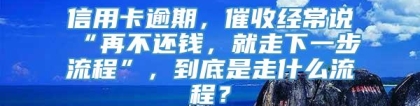 信用卡逾期，催收经常说“再不还钱，就走下一步流程”，到底是走什么流程？