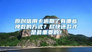 原创信用卡逾期了有哪些挽救的方式?尽快还款才是最重要的!