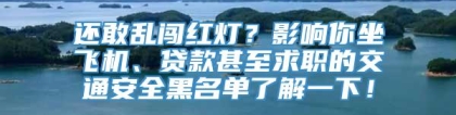 还敢乱闯红灯？影响你坐飞机、贷款甚至求职的交通安全黑名单了解一下！