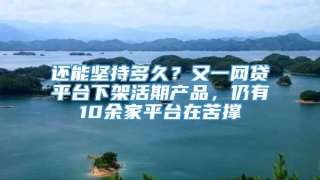还能坚持多久？又一网贷平台下架活期产品，仍有10余家平台在苦撑