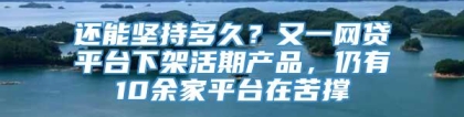 还能坚持多久？又一网贷平台下架活期产品，仍有10余家平台在苦撑