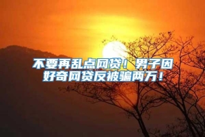 不要再乱点网贷！男子因好奇网贷反被骗两万！