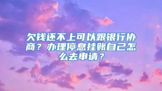 欠钱还不上可以跟银行协商?办理停息挂账自己怎么去申请?