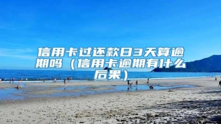 信用卡过还款日3天算逾期吗(信用卡逾期有什么后果)